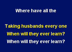 Where have all the

Taking husbands every one
When will they ever learn?
When will they ever learn?