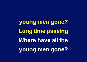 young men gone?
Long time passing
Where have all the

young men gone?