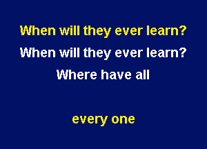 When will they ever learn?
When will they ever learn?

Where have all

every one