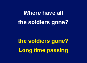 Where have all
the soldiers gone?

the soldiers gone?
Long time passing