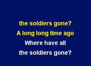 the soldiers gone?

A long long time ago
Where have all

the soldiers gone?