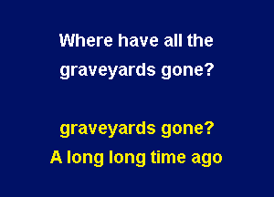 Where have all the
graveyards gone?

graveyards gone?
A long long time ago
