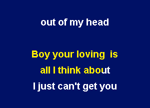 out of my head

Boy your loving is
all I think about
Ijust can't get you
