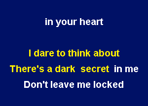 in your heart

I dare to think about
There's a dark secret in me
Don't leave me locked