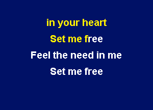 in your heart

Set me free
Feel the need in me
Set me free