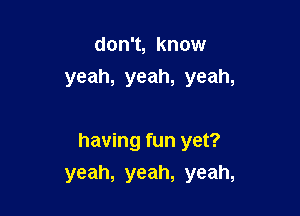 don't, know
yeah, yeah, yeah,

having fun yet?
yeah, yeah, yeah,