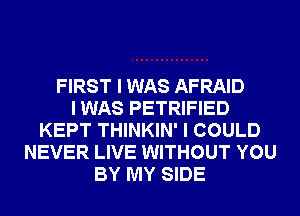 FIRST I WAS AFRAID
I WAS PETRIFIED
KEPT THINKIN' I COULD
NEVER LIVE WITHOUT YOU
BY MY SIDE