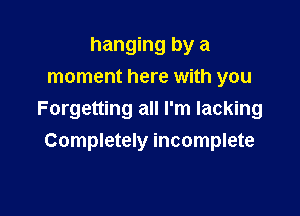 hanging by a
moment here with you

Forgetting all I'm lacking
Completely incomplete