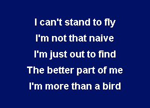 I can't stand to fly

I'm not that naive
I'm just out to find
The better part of me
I'm more than a bird