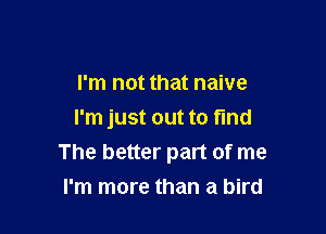 I'm not that naive
I'm just out to find

The better part of me
I'm more than a bird