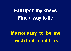 Fall upon my knees

Find a way to lie

It's not easy to be me
lwish that I could cry