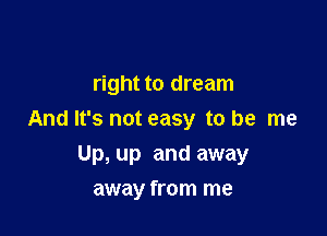 right to dream

And It's not easy to be me

Up, up and away
away from me