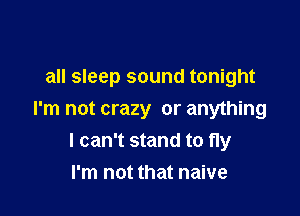 all sleep sound tonight

I'm not crazy or anything
I can't stand to fly
I'm not that naive