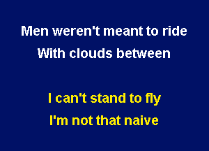 Men weren't meant to ride
With clouds between

I can't stand to fly
I'm not that naive