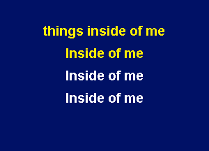 things inside of me

Inside of me
Inside of me
Inside of me