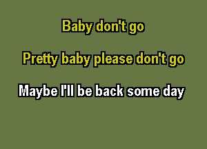 Baby don't go

Pretty baby please don't go

Maybe I'll be back some day