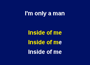 I'm only a man

Inside of me
Inside of me
Inside of me