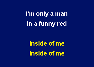 I'm only a man
in a funny red

Inside of me
Inside of me