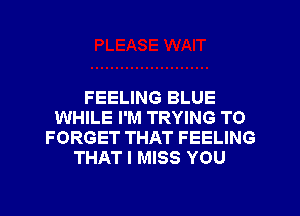 FEELING BLUE
WHILE I'M TRYING TO
FORGET THAT FEELING
THAT I MISS YOU
