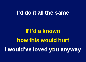 I'd do it all the same

If I'd a known
how this would hurt

lwould've loved you anyway