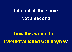 I'd do it all the same
Not a second

how this would hurt

lwould've loved you anyway