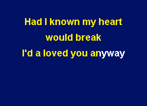 Had I known my heart
would break

I'd a loved you anyway