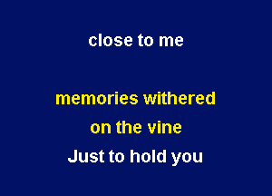 close to me

memories withered

on the vine
Just to hold you