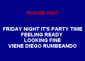 FRIDAY NIGHT IT'S PARTY TIME
FEELING READY
LOOKING FINE
VIENE DIEGO RUMBEANDO