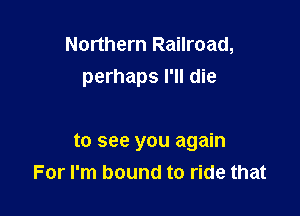 Northern Railroad,
perhaps I'll die

to see you again
For I'm bound to ride that