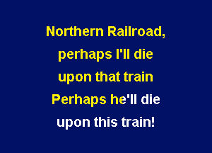 Northern Railroad,
perhaps I'll die
upon that train

Perhaps he'll die

upon this train!