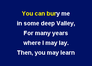 You can bury me

in some deep Valley,

For many years
where I may lay.
Then, you may learn