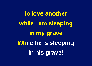 to love another
while I am sleeping
in my grave

While he is sleeping

in his grave!