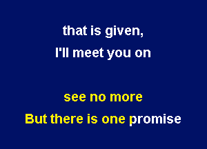that is given,
I'll meet you on

see no more

But there is one promise