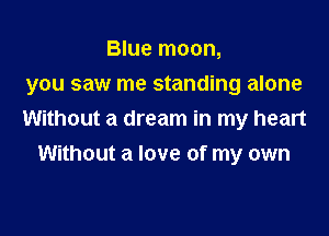 Blue moon,

you saw me standing alone

Without a dream in my heart
Without a love of my own