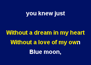 you knewjust

Without a dream in my heart
Without a love of my own
Blue moon,