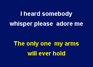 I heard somebody
whisper please adore me

The only one my arms
will ever hold