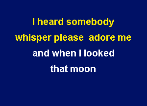 I heard somebody
whisper please adore me

and when I looked
that moon