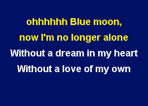 ohhhhhh Blue moon,
now I'm no longer alone

Without a dream in my heart
Without a love of my own