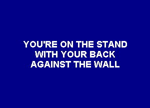 YOU'RE ON THE STAND

WITH YOUR BACK
AGAINST THE WALL