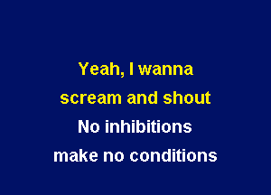 Yeah, I wanna

scream and shout
No inhibitions
make no conditions