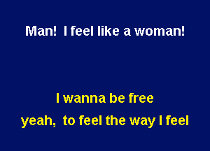 Man! I feel like a woman!

I wanna be free
yeah, to feel the way I feel