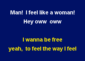 Man! I feel like a woman!

Hey oww oww

I wanna be free
yeah, to feel the way I feel