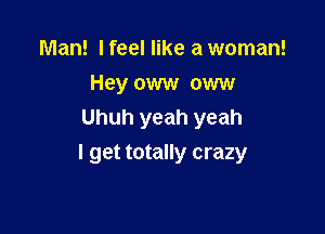 Man! I feel like a woman!
Hey oww oww
Uhuh yeah yeah

I get totally crazy