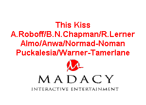 This Kiss
A.RoboffIB.N.ChapmanfR.Lerner
AlmoIAnwaINormad-Noman
PuckalesiaNVarner-Tamerlane

IVL
MADACY

INTI RALITIVI' J'NTI'ILTAJNLH'NT