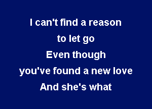 I can't find a reason
to let go

Eventhough
you've found a new love
And she's what