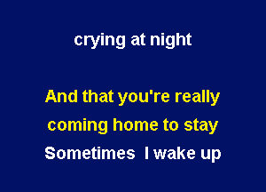 crying at night

And that you're really
coming home to stay

Sometimes lwake up