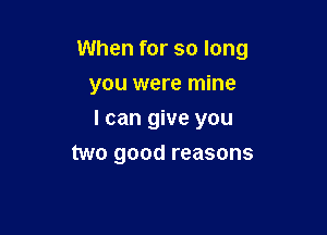 When for so long

you were mine
I can give you
two good reasons