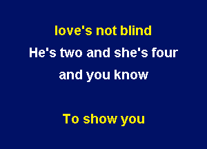 Iove's not blind
He's two and she's four

and you know

To show you