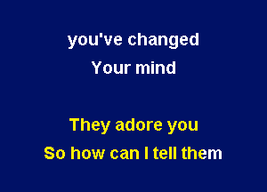 you've changed

Your mind

They adore you
So how can I tell them