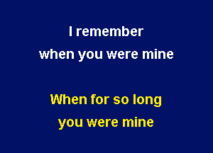 I remember
when you were mine

When for so long

you were mine
